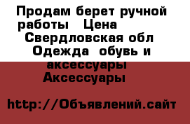 Продам берет ручной работы › Цена ­ 5 000 - Свердловская обл. Одежда, обувь и аксессуары » Аксессуары   